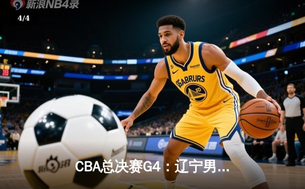 CBA总决赛G4：辽宁男篮加时险胜广东，总比分扳平至2-2 - 4