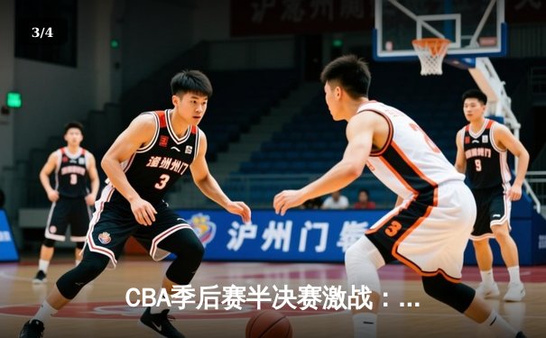 CBA季后赛半决赛激战：辽宁本钢加时险胜广东东莞，赵继伟砍下33分创个人纪录 - 3