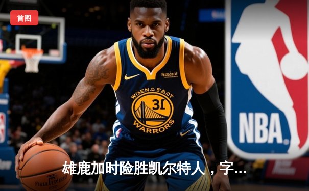 雄鹿加时险胜凯尔特人，字母哥狂砍44分率队捍卫主场