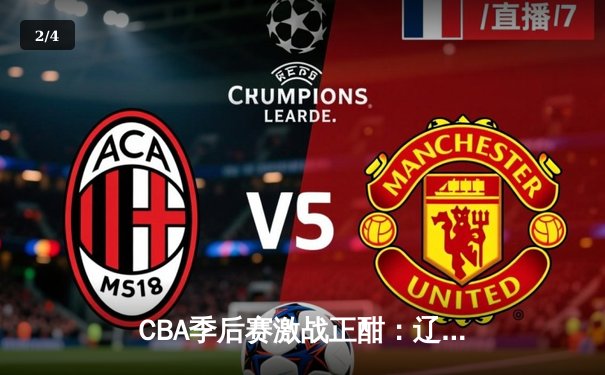 CBA季后赛激战正酣：辽宁本钢加时险胜广东宏远，赵继伟关键三分定乾坤 - 2