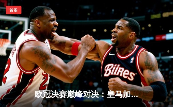 欧冠决赛巅峰对决：皇马加时绝杀利物浦，本泽马双响加冕