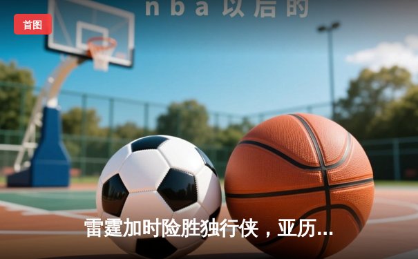 雷霆加时险胜独行侠，亚历山大36分率队夺赛点